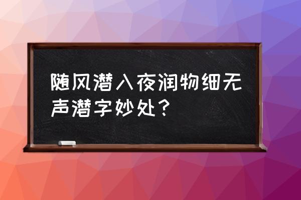 随风潜入夜润物细无声的潜 随风潜入夜润物细无声潜字妙处？