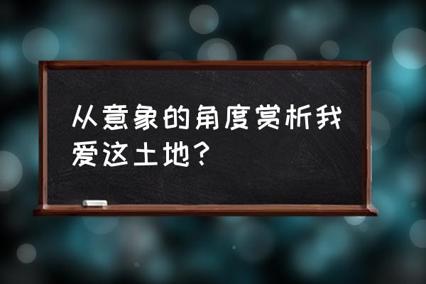 艾青我爱这土地意象 从意象的角度赏析我爱这土地？