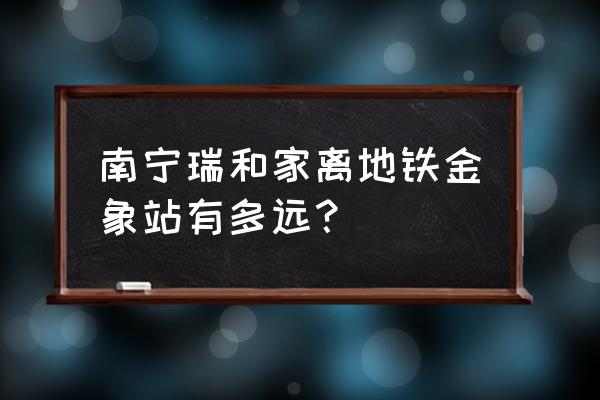 南宁市瑞和家园地址 南宁瑞和家离地铁金象站有多远？