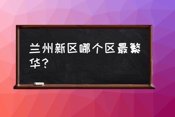 兰州新区最好的地段 兰州新区哪个区最繁华？