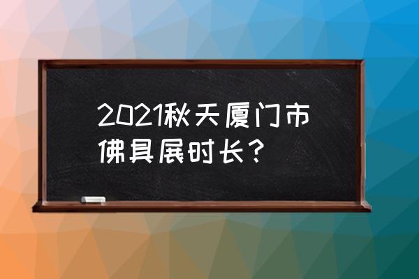 厦门艺术展览 2021秋天厦门市佛具展时长？