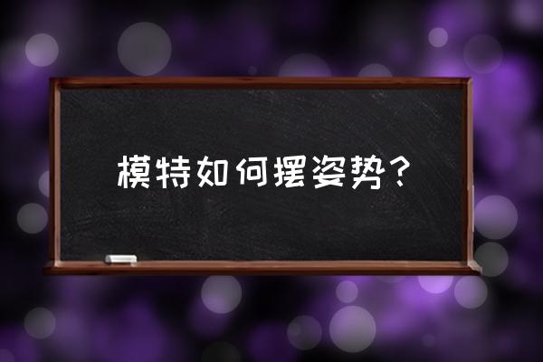 模特摆pose 模特如何摆姿势？