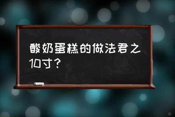 君之戚风蛋糕十寸 酸奶蛋糕的做法君之10寸？