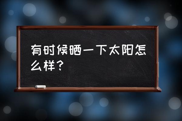 偶尔晒太阳有什么好处 有时候晒一下太阳怎么样？