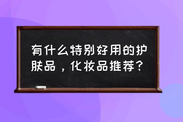 什么护肤品好用求推荐 有什么特别好用的护肤品，化妆品推荐？