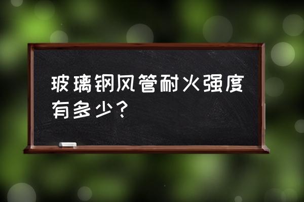 玻璃钢风管缺点 玻璃钢风管耐火强度有多少？