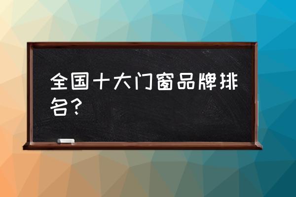 富轩门窗排名第几 全国十大门窗品牌排名？