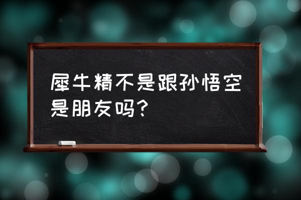 西游记犀牛精叫什么 犀牛精不是跟孙悟空是朋友吗？