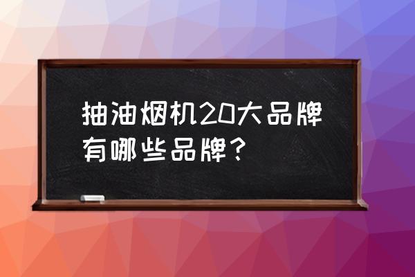 抽油烟机品牌排行榜 抽油烟机20大品牌有哪些品牌？