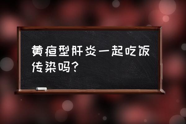 肝炎一起吃饭会传染吗 黄疸型肝炎一起吃饭传染吗？