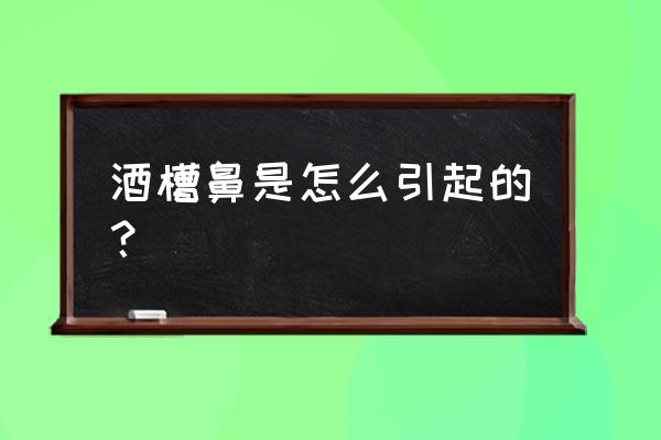 酒糟鼻什么引起的 酒槽鼻是怎么引起的？