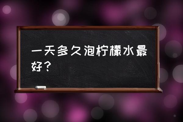 纯柠檬水什么时候喝最好 一天多久泡柠檬水最好？