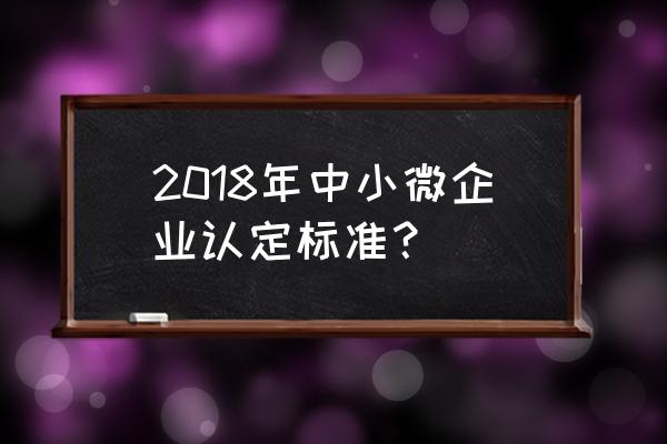 小型微利企业的认定条件 2018年中小微企业认定标准？