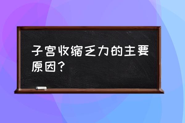 为什么会宫缩乏力 子宫收缩乏力的主要原因？