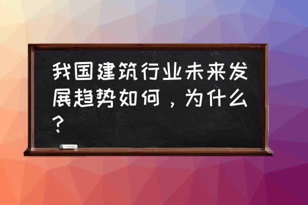 建筑行业趋势 我国建筑行业未来发展趋势如何，为什么？