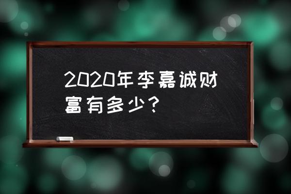 李嘉诚真实身价 2020年李嘉诚财富有多少？