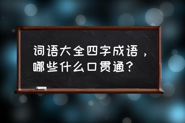 贯通的释义 词语大全四字成语，哪些什么口贯通？