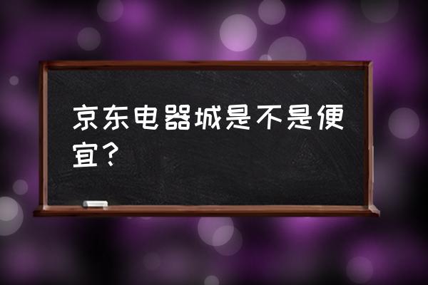 京东电器城 京东电器城是不是便宜？