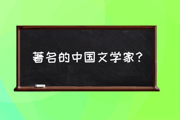 中国的文学家 著名的中国文学家？