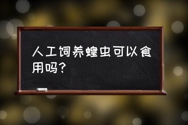 人工养殖蝗虫 人工饲养蝗虫可以食用吗？