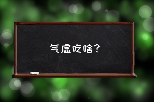 气虚吃什么好的最快 气虚吃啥？