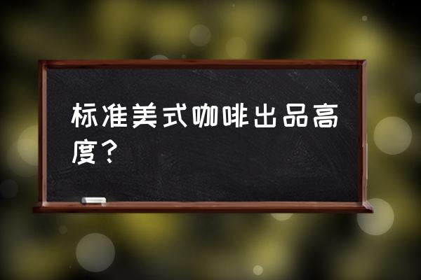 咖啡杯尺寸多少厘米 标准美式咖啡出品高度？