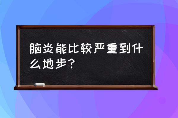 30多岁得脑炎严重吗 脑炎能比较严重到什么地步？