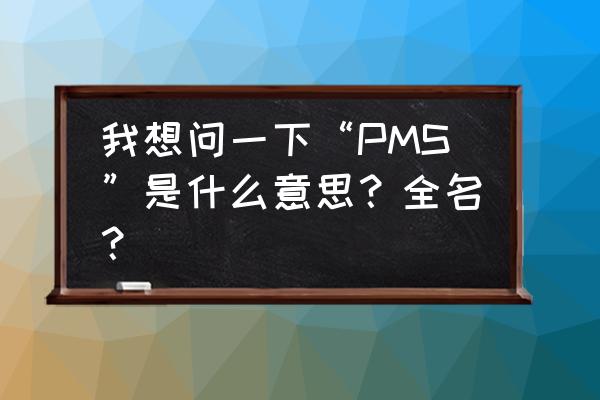 经期综合征pms 我想问一下“PMS”是什么意思？全名？