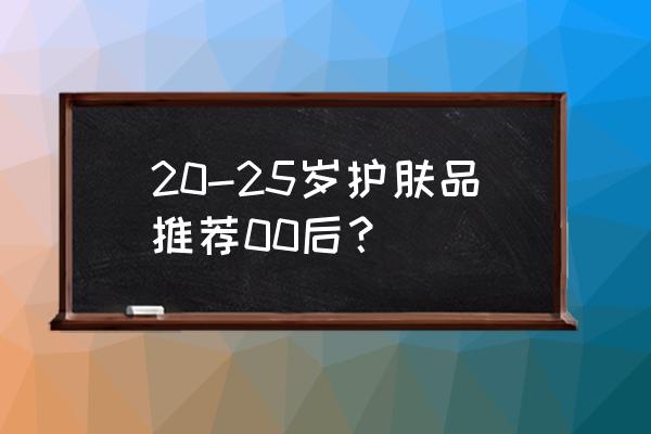 适合20岁用的美白护肤品 20-25岁护肤品推荐00后？