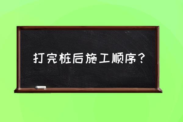 打桩的正确顺序是什么 打完桩后施工顺序？