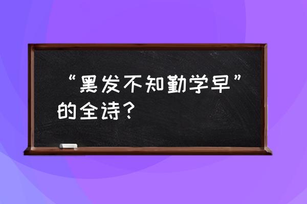 小时不知勤学早 “黑发不知勤学早”的全诗？