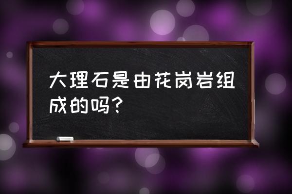 大理石是花岗岩的一种吗 大理石是由花岗岩组成的吗？