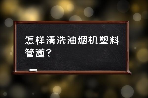 油烟机管道需要清洗吗 怎样清洗油烟机塑料管道？