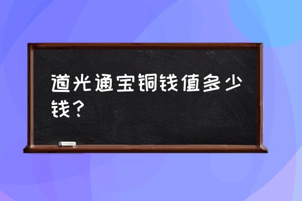 请问道光通宝值多少钱 道光通宝铜钱值多少钱？