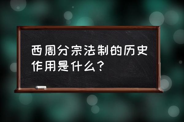 西周宗法制作用 西周分宗法制的历史作用是什么？