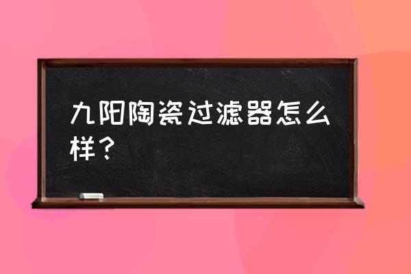 陶瓷过滤机哪家好 九阳陶瓷过滤器怎么样？