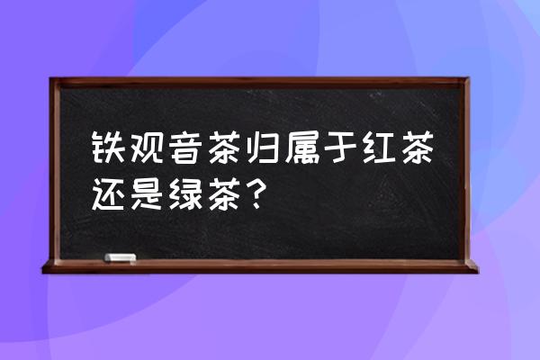 铁观音是红茶绿茶 铁观音茶归属于红茶还是绿茶？