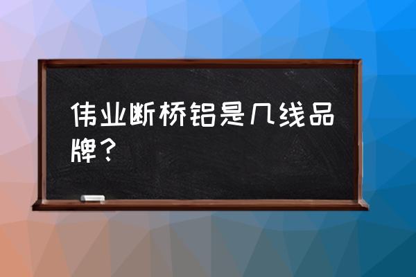 伟业铝材老板 伟业断桥铝是几线品牌？