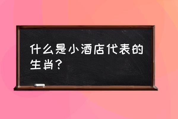 借问酒家何处有打一生肖 什么是小酒店代表的生肖？