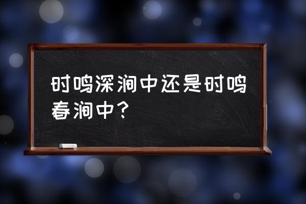 月出惊山鸟 等下一句 时鸣深涧中还是时鸣春涧中？