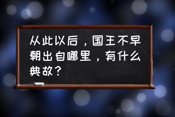 从此君王不早朝啥意思 从此以后，国王不早朝出自哪里，有什么典故？