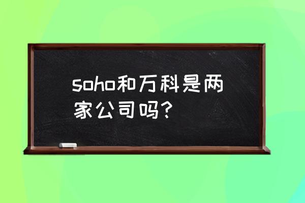 北京建外soho是谁建的 soho和万科是两家公司吗？