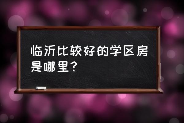 临沂小区排名 临沂比较好的学区房是哪里？