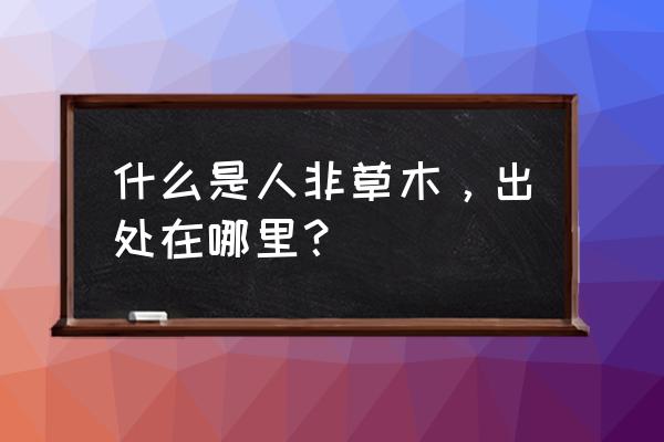 男人说人非草木什么意思 什么是人非草木，出处在哪里？