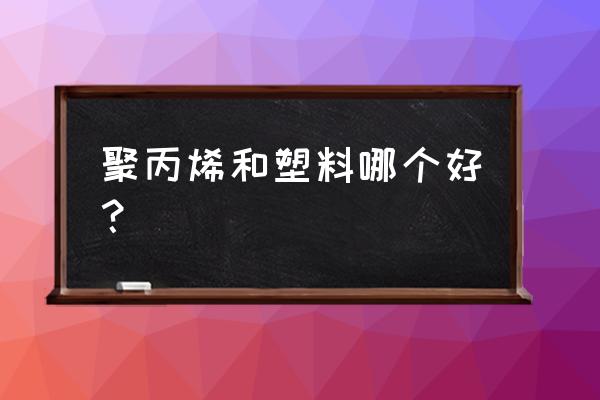 聚丙烯和塑料哪个更安全 聚丙烯和塑料哪个好？