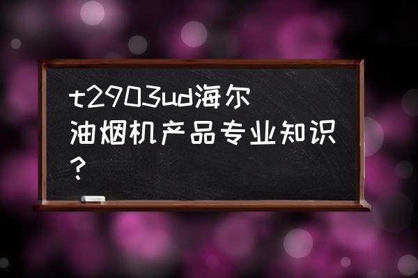 海尔吸油烟机系列 t2903ud海尔油烟机产品专业知识？