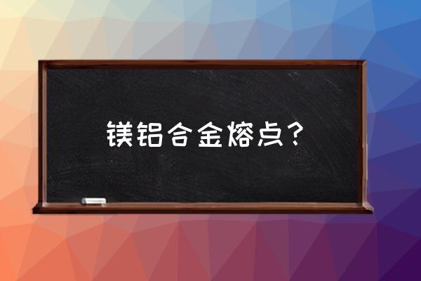 镁铝合金熔点 镁铝合金熔点？