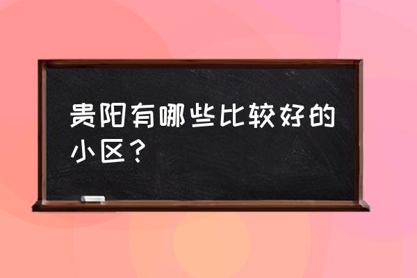 贵阳幸福里小区 贵阳有哪些比较好的小区？