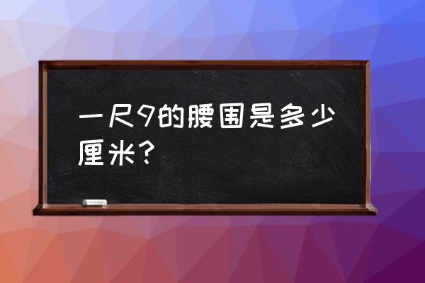 一尺九是多少腰围 一尺9的腰围是多少厘米？