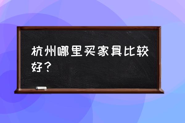 杭州家具品牌 杭州哪里买家具比较好？